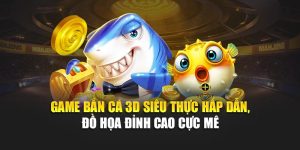 Game Bắn Cá 3D Siêu Thực Hấp Dẫn, Đồ Họa Đỉnh Cao Cực Mê